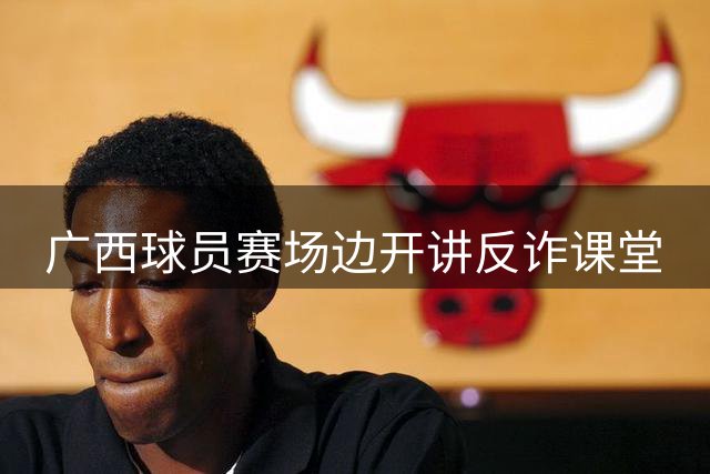 广西球员赛场边开讲反诈课堂