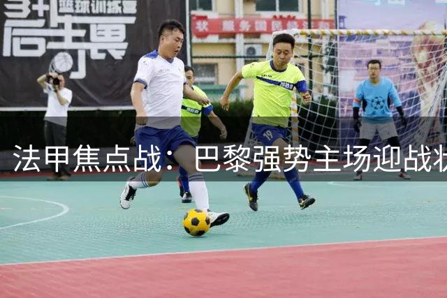 法甲焦点战：巴黎强势主场迎战状态正佳的摩纳哥